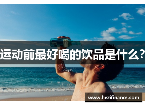 运动前最好喝的饮品是什么? 运动前最好喝的饮品是什么?