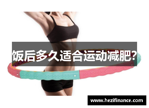 饭后多久适合运动减肥? 饭后多久适合运动减肥?