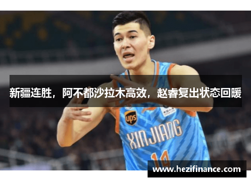 新疆连胜,阿不都沙拉木高效,赵睿复出状态回暖 新疆连胜,阿不都沙拉木高效,赵睿复出状态回暖