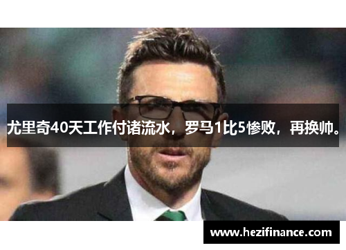 尤里奇40天工作付诸流水，罗马1比5惨败，再换帅。