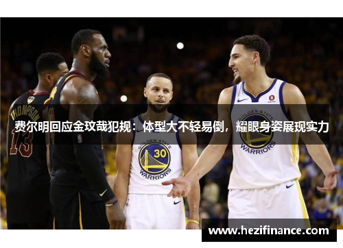 费尔明回应金玟哉犯规:体型大不轻易倒,耀眼身姿展现实力 费尔明回应金玟哉犯规:体型大不轻易倒,耀眼身姿展现实力