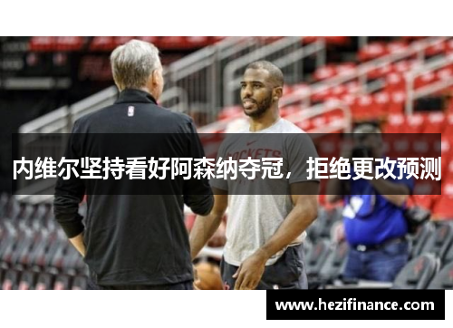 内维尔坚持看好阿森纳夺冠，拒绝更改预测