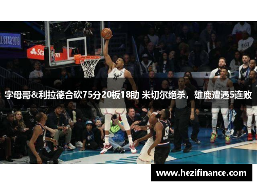 字母哥&利拉德合砍75分20板18助 米切尔绝杀，雄鹿遭遇5连败
