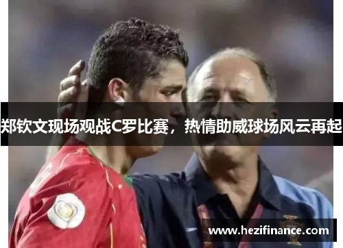 郑钦文现场观战C罗比赛，热情助威球场风云再起