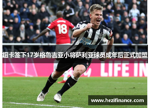 纽卡签下17岁格鲁吉亚小将萨利亚球员成年后正式加盟 纽卡签下17岁格鲁吉亚小将萨利亚球员成年后正式加盟