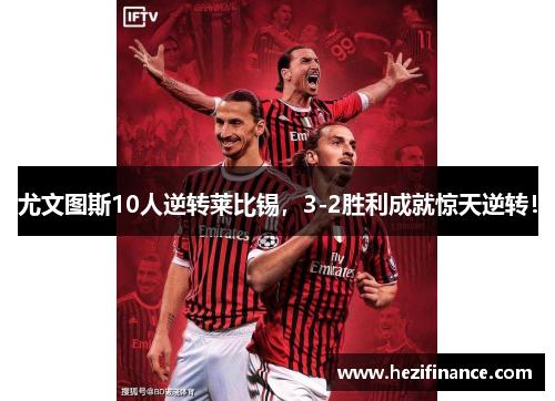 尤文图斯10人逆转莱比锡,3-2胜利成就惊天逆转! 尤文图斯10人逆转莱比锡,3-2胜利成就惊天逆转!