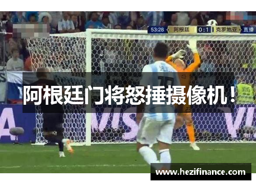 阿根廷门将怒捶摄像机! 阿根廷门将怒捶摄像机!