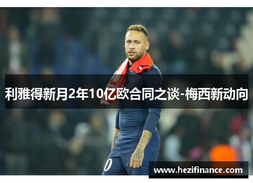 利雅得新月2年10亿欧合同之谈-梅西新动向 利雅得新月2年10亿欧合同之谈-梅西新动向