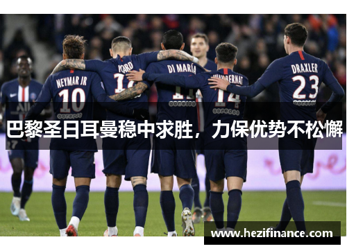 巴黎圣日耳曼稳中求胜,力保优势不松懈 巴黎圣日耳曼稳中求胜,力保优势不松懈