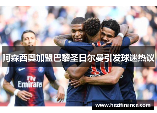 阿森西奥加盟巴黎圣日尔曼引发球迷热议